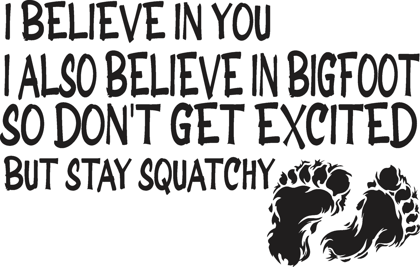 IBELIEVE IN BIGFOOT TOO BUT STAY SQUATCHY